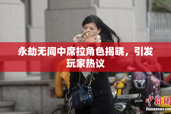 永劫无间中席拉角色揭晓，引发玩家热议
