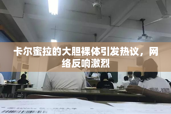 卡尔蜜拉的大胆裸体引发热议，网络反响激烈