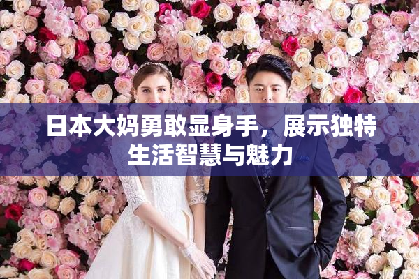 日本大妈勇敢显身手，展示独特生活智慧与魅力