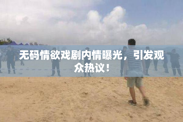 无码情欲戏剧内情曝光，引发观众热议！