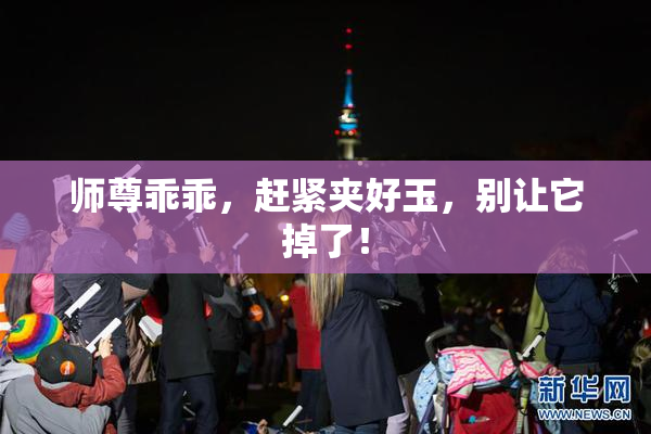 师尊乖乖，赶紧夹好玉，别让它掉了！