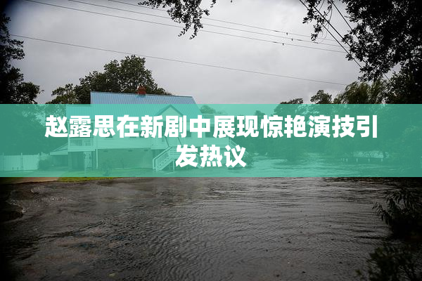 赵露思在新剧中展现惊艳演技引发热议