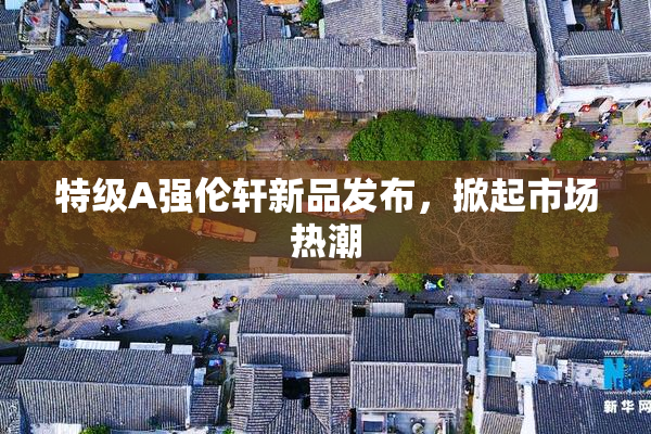 特级A强伦轩新品发布，掀起市场热潮
