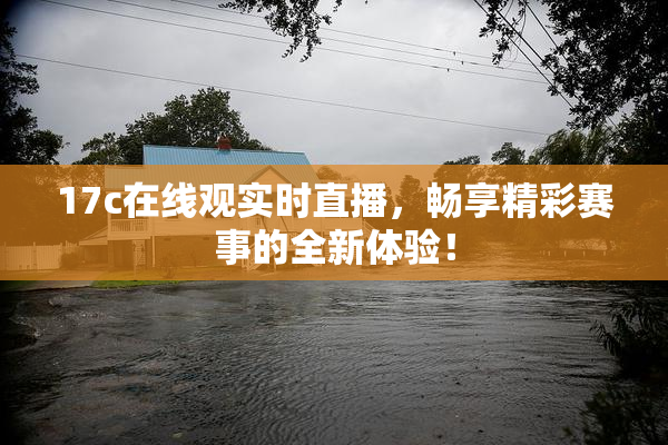 17c在线观实时直播，畅享精彩赛事的全新体验！