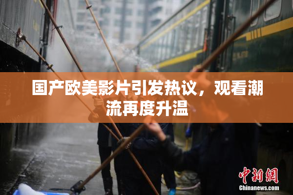 国产欧美影片引发热议，观看潮流再度升温