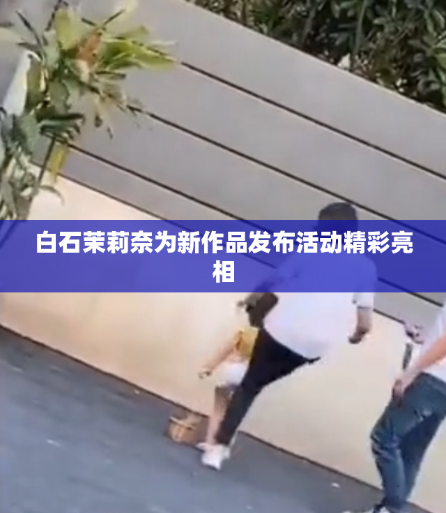 白石茉莉奈为新作品发布活动精彩亮相