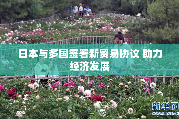 日本与多国签署新贸易协议 助力经济发展