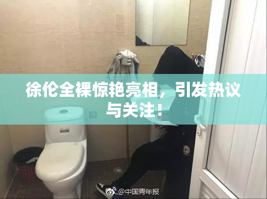 徐伦全裸惊艳亮相，引发热议与关注！