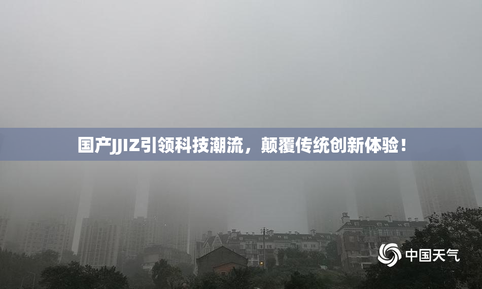 国产JJIZ引领科技潮流，颠覆传统创新体验！