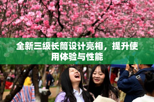 全新三级长筒设计亮相，提升使用体验与性能