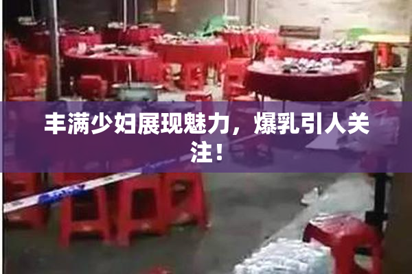 丰满少妇展现魅力，爆乳引人关注！