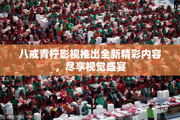 八戒青柠影视推出全新精彩内容，尽享视觉盛宴