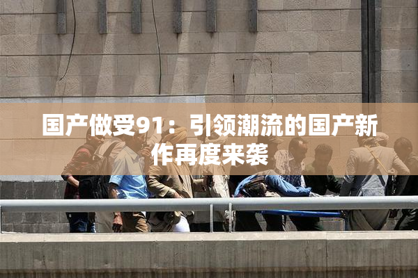 国产做受91：引领潮流的国产新作再度来袭