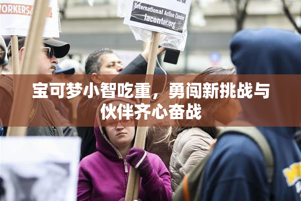 宝可梦小智吃重，勇闯新挑战与伙伴齐心奋战