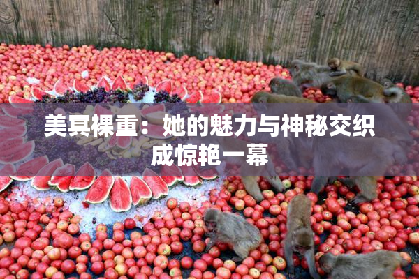 美冥裸重：她的魅力与神秘交织成惊艳一幕
