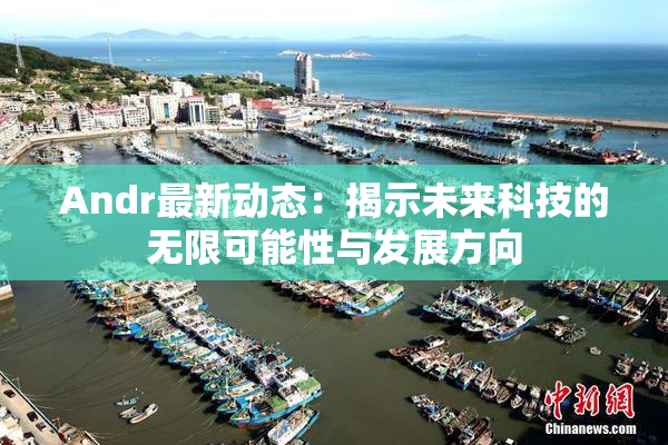 Andr最新动态：揭示未来科技的无限可能性与发展方向