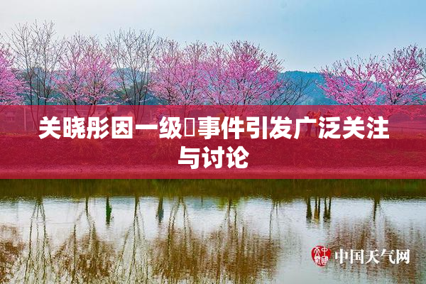关晓彤因一级婬事件引发广泛关注与讨论