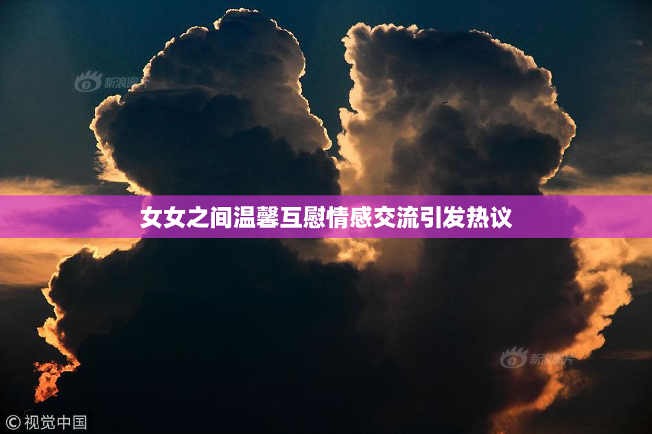 女女之间温馨互慰情感交流引发热议