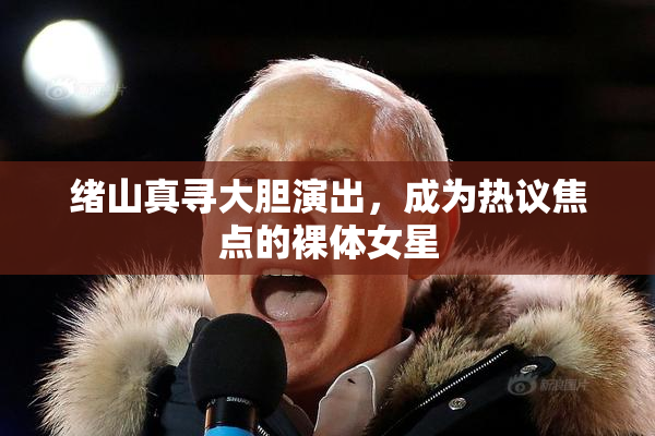 绪山真寻大胆演出，成为热议焦点的裸体女星