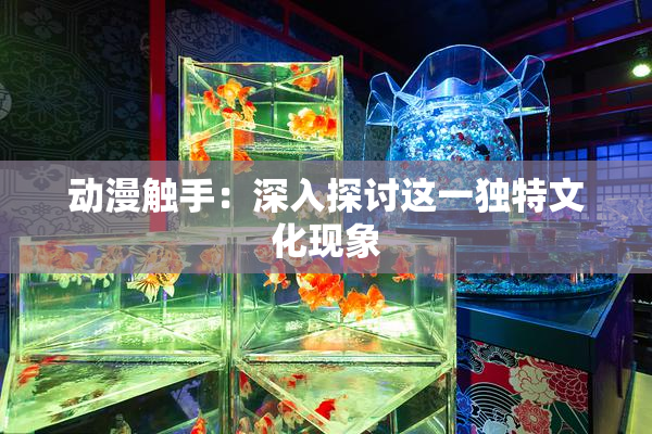 动漫触手：深入探讨这一独特文化现象
