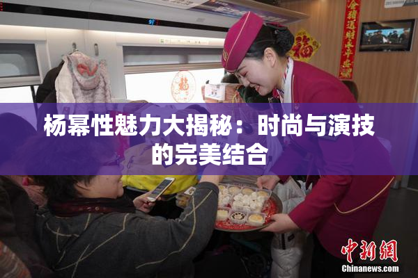 杨幂性魅力大揭秘：时尚与演技的完美结合