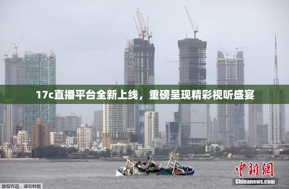 17c直播平台全新上线，重磅呈现精彩视听盛宴