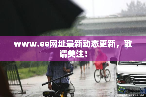 www.ee网址最新动态更新，敬请关注！