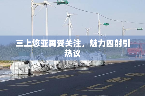 三上悠亚再受关注，魅力四射引热议