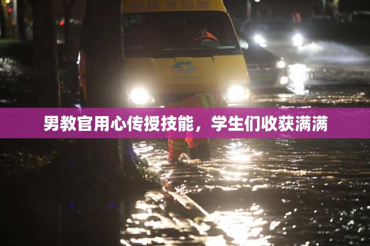 男教官用心传授技能，学生们收获满满