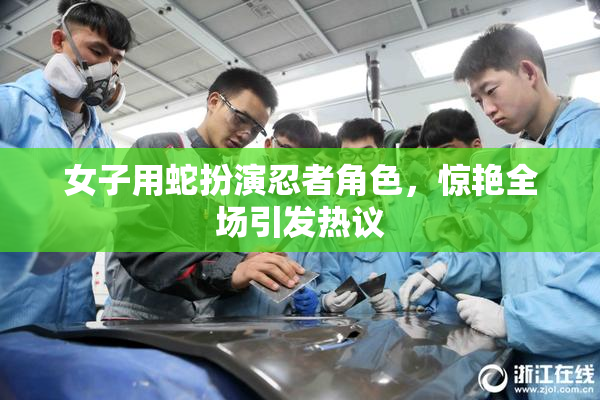 女子用蛇扮演忍者角色，惊艳全场引发热议
