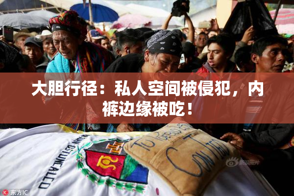 大胆行径：私人空间被侵犯，内裤边缘被吃！