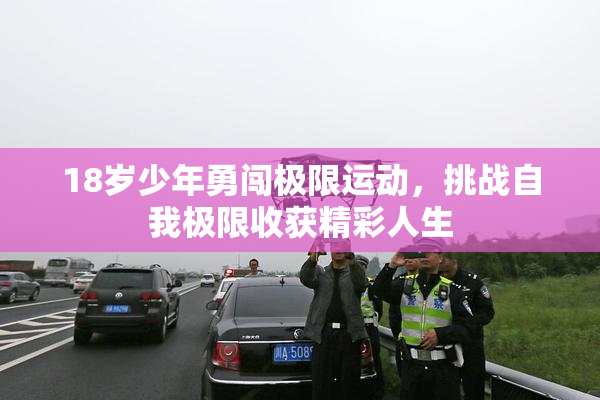 18岁少年勇闯极限运动，挑战自我极限收获精彩人生