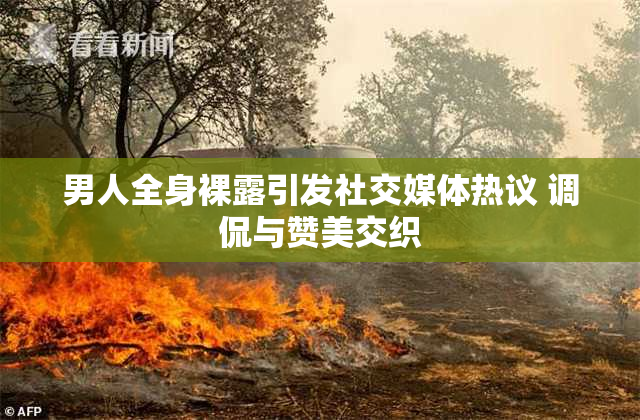 男人全身裸露引发社交媒体热议 调侃与赞美交织