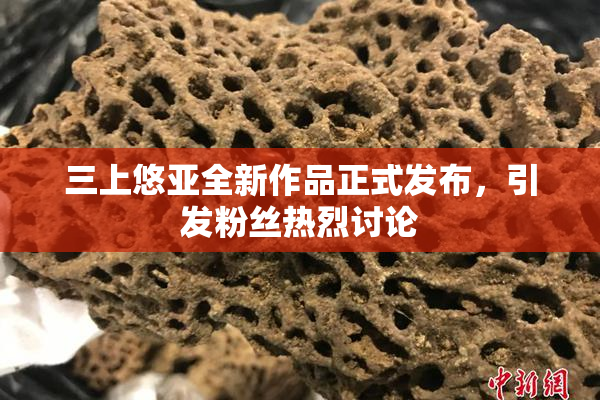 三上悠亚全新作品正式发布，引发粉丝热烈讨论