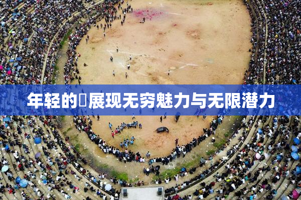 年轻的妺展现无穷魅力与无限潜力