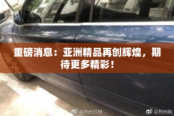 重磅消息：亚洲精品再创辉煌，期待更多精彩！