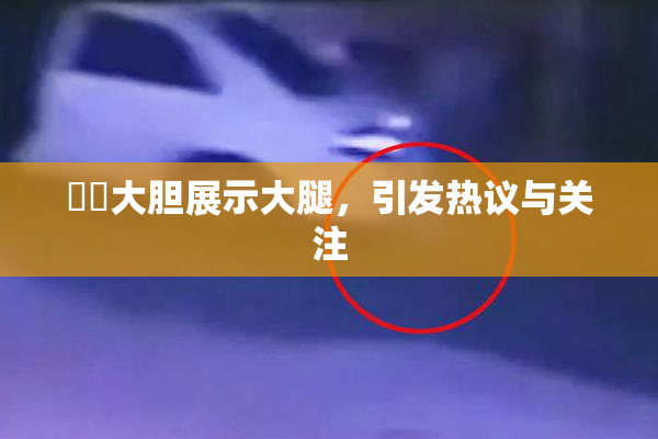 妺妺大胆展示大腿，引发热议与关注