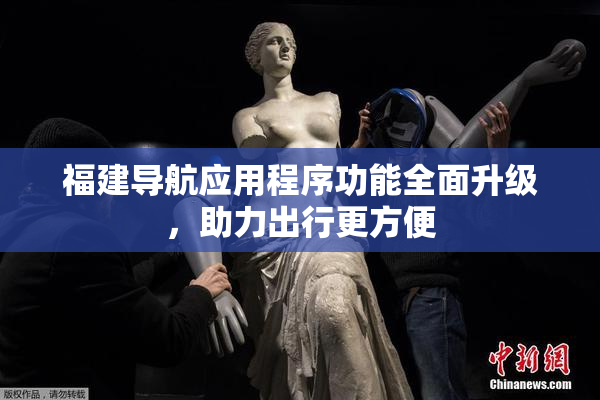 福建导航应用程序功能全面升级，助力出行更方便
