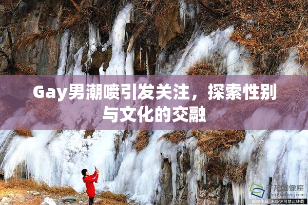 Gay男潮喷引发关注，探索性别与文化的交融
