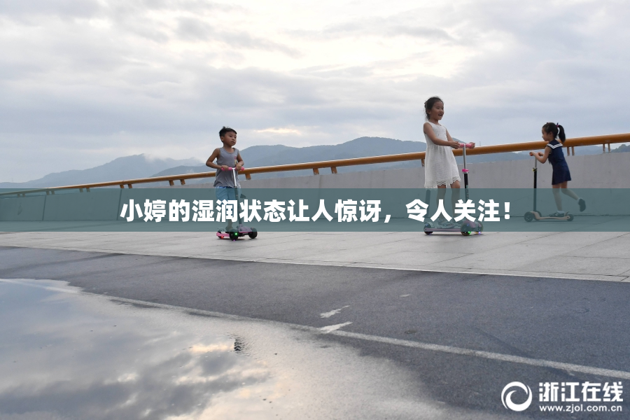 小婷的湿润状态让人惊讶，令人关注！