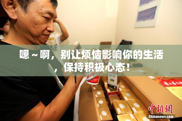 嗯～啊，别让烦恼影响你的生活，保持积极心态！