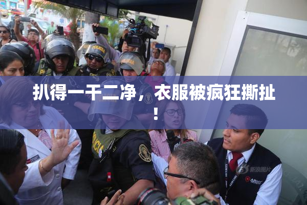 扒得一干二净，衣服被疯狂撕扯！