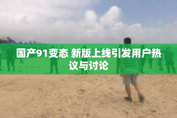 国产91变态 新版上线引发用户热议与讨论