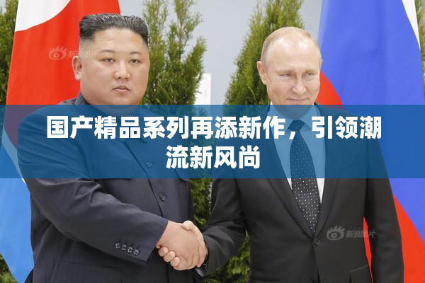 国产精品系列再添新作，引领潮流新风尚