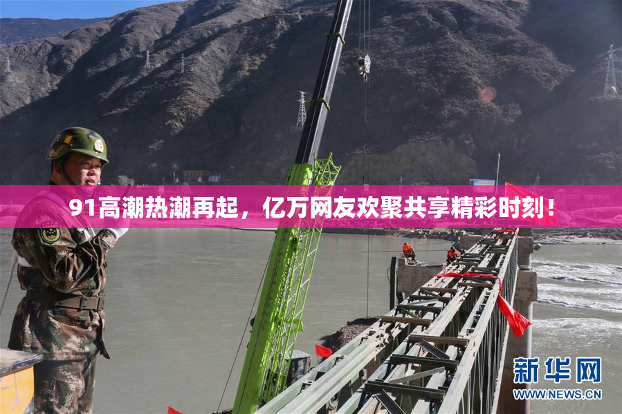 91高潮热潮再起，亿万网友欢聚共享精彩时刻！