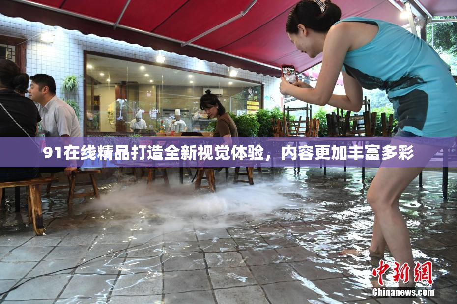 91在线精品打造全新视觉体验，内容更加丰富多彩