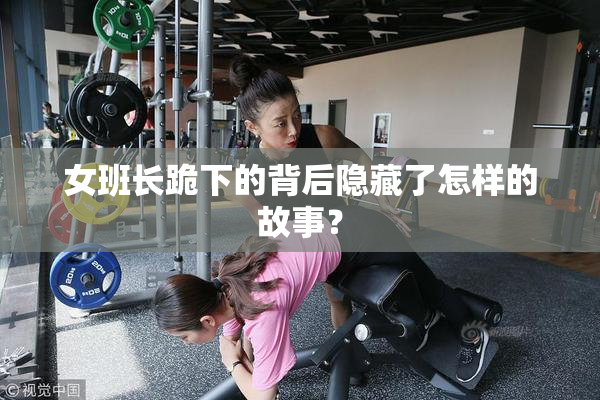 女班长跪下的背后隐藏了怎样的故事？