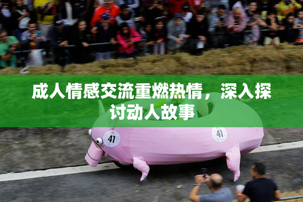 成人情感交流重燃热情，深入探讨动人故事