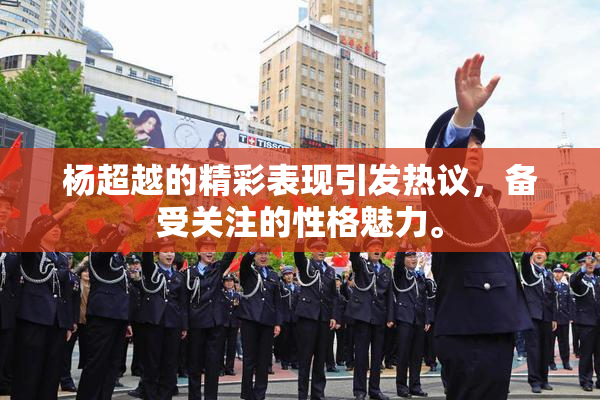 杨超越的精彩表现引发热议，备受关注的性格魅力。