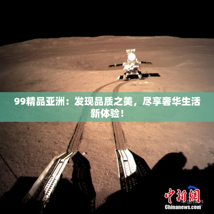 99精品亚洲：发现品质之美，尽享奢华生活新体验！